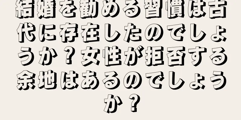 結婚を勧める習慣は古代に存在したのでしょうか？女性が拒否する余地はあるのでしょうか？