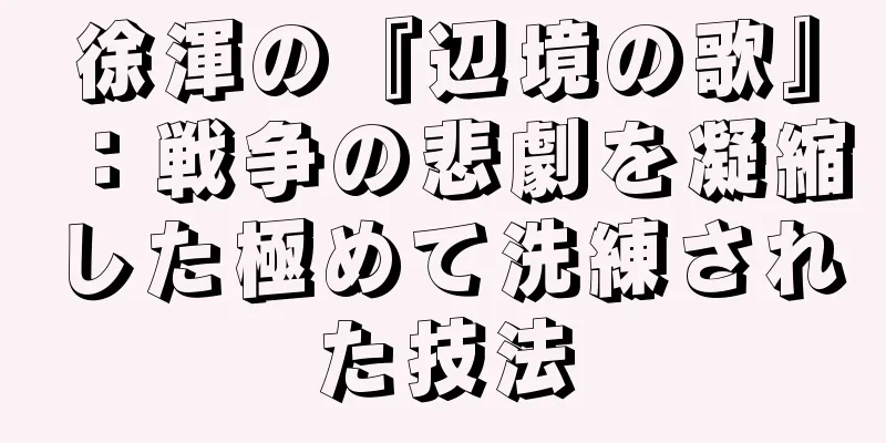 徐渾の『辺境の歌』：戦争の悲劇を凝縮した極めて洗練された技法