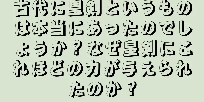 古代に皇剣というものは本当にあったのでしょうか？なぜ皇剣にこれほどの力が与えられたのか？