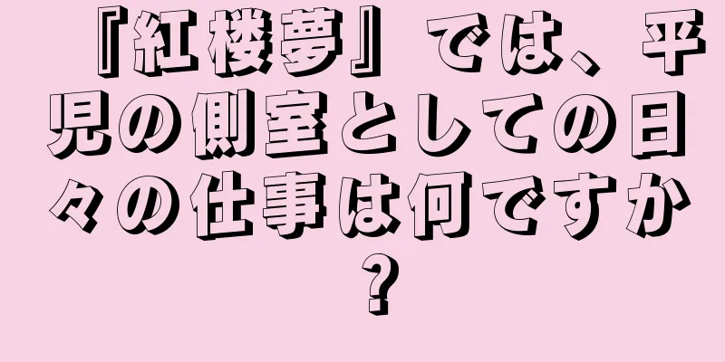 『紅楼夢』では、平児の側室としての日々の仕事は何ですか？