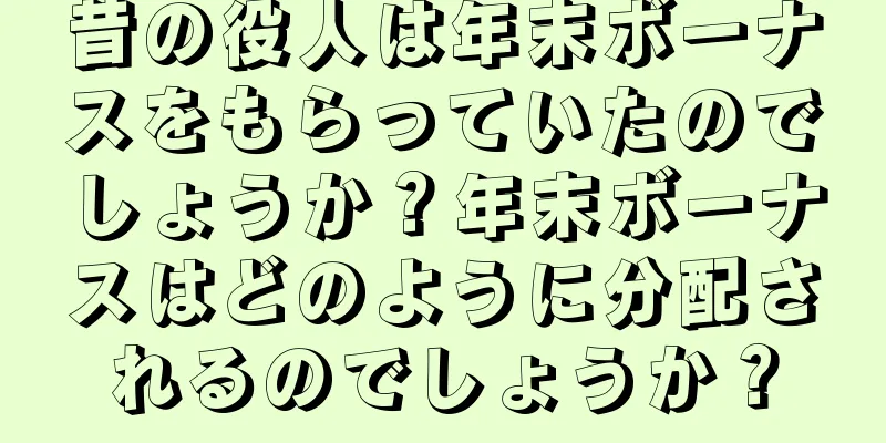 昔の役人は年末ボーナスをもらっていたのでしょうか？年末ボーナスはどのように分配されるのでしょうか？