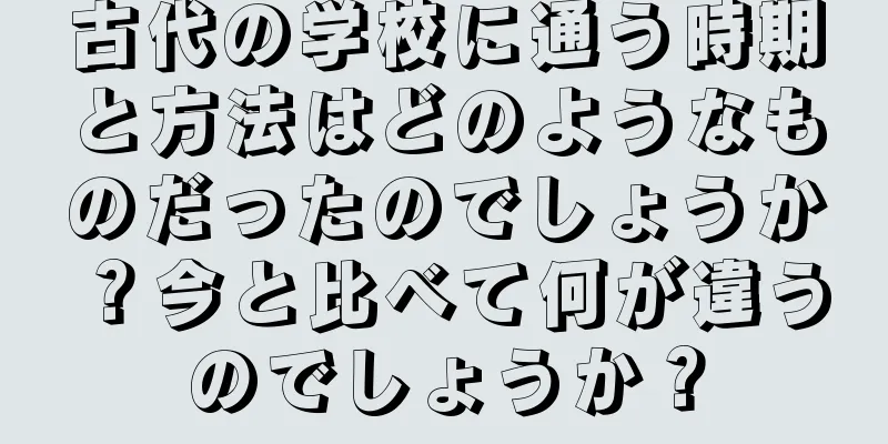 古代の学校に通う時期と方法はどのようなものだったのでしょうか？今と比べて何が違うのでしょうか？