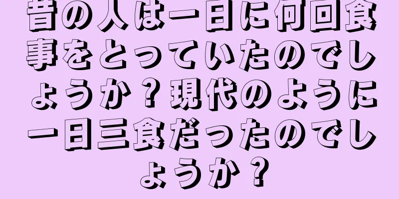 昔の人は一日に何回食事をとっていたのでしょうか？現代のように一日三食だったのでしょうか？