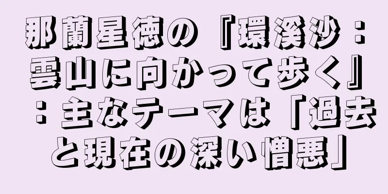 那蘭星徳の『環溪沙：雲山に向かって歩く』：主なテーマは「過去と現在の深い憎悪」