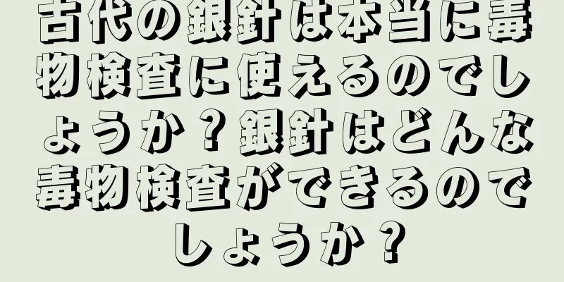 古代の銀針は本当に毒物検査に使えるのでしょうか？銀針はどんな毒物検査ができるのでしょうか？