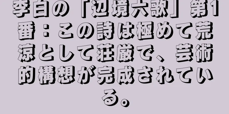 李白の「辺境六歌」第1番：この詩は極めて荒涼として荘厳で、芸術的構想が完成されている。