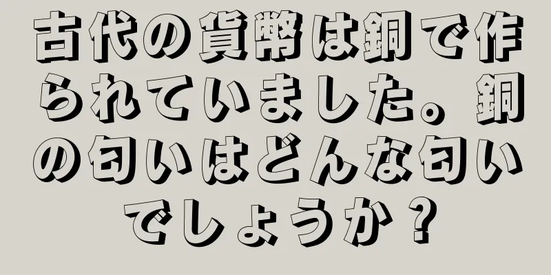 古代の貨幣は銅で作られていました。銅の匂いはどんな匂いでしょうか？
