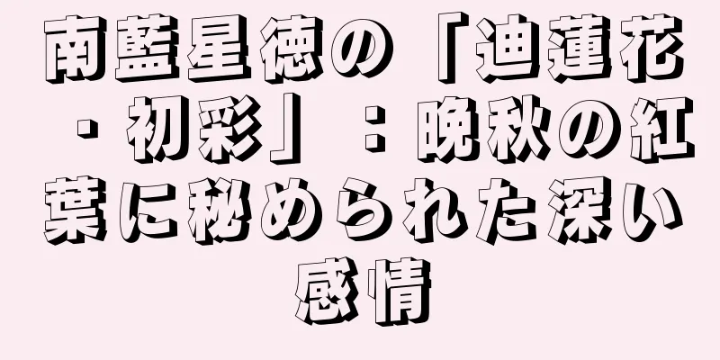 南藍星徳の「迪蓮花・初彩」：晩秋の紅葉に秘められた深い感情