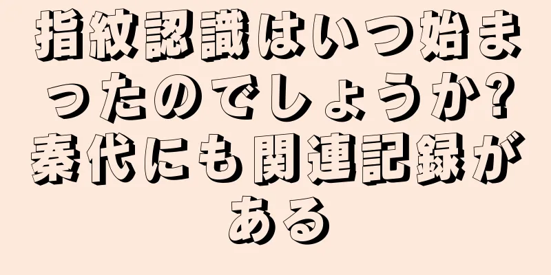 指紋認識はいつ始まったのでしょうか?秦代にも関連記録がある