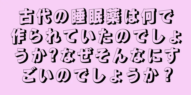 古代の睡眠薬は何で作られていたのでしょうか?なぜそんなにすごいのでしょうか？