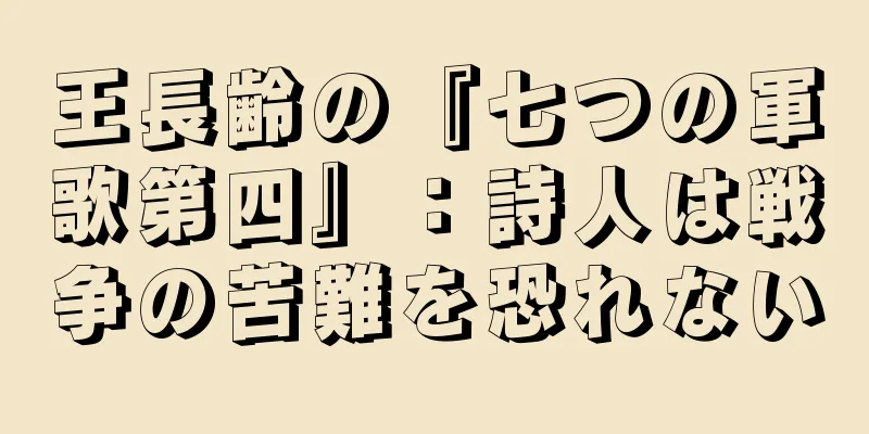 王長齢の『七つの軍歌第四』：詩人は戦争の苦難を恐れない