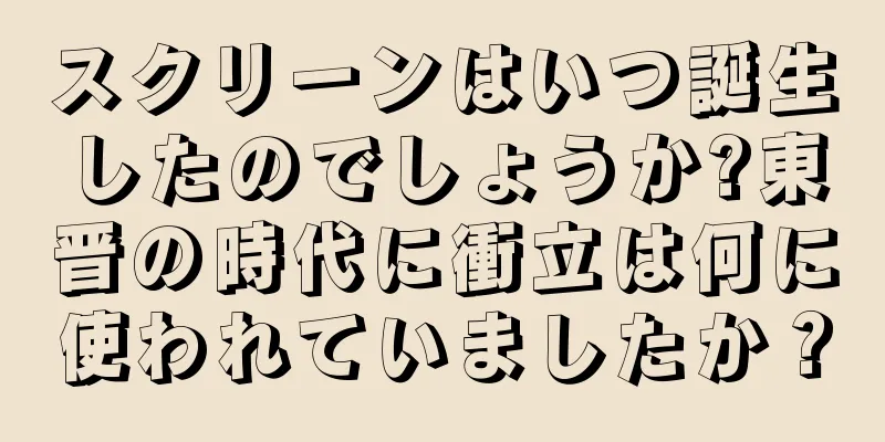 スクリーンはいつ誕生したのでしょうか?東晋の時代に衝立は何に使われていましたか？