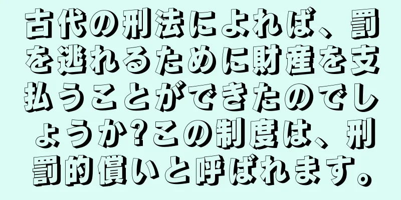 古代の刑法によれば、罰を逃れるために財産を支払うことができたのでしょうか?この制度は、刑罰的償いと呼ばれます。