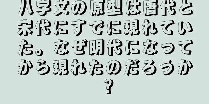 八字文の原型は唐代と宋代にすでに現れていた。なぜ明代になってから現れたのだろうか？