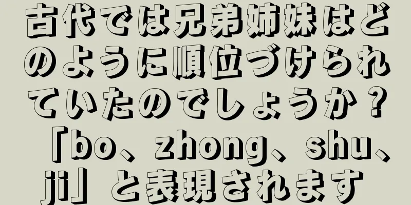 古代では兄弟姉妹はどのように順位づけられていたのでしょうか？ 「bo、zhong、shu、ji」と表現されます