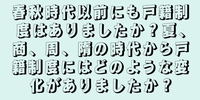 春秋時代以前にも戸籍制度はありましたか？夏、商、周、隋の時代から戸籍制度にはどのような変化がありましたか？
