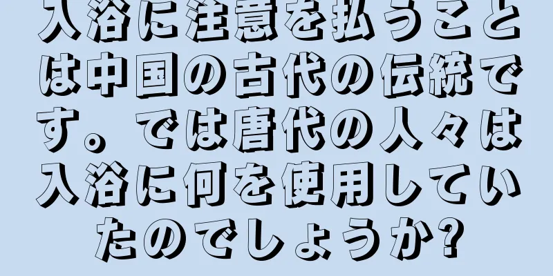 入浴に注意を払うことは中国の古代の伝統です。では唐代の人々は入浴に何を使用していたのでしょうか?
