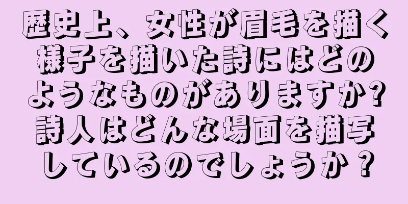 歴史上、女性が眉毛を描く様子を描いた詩にはどのようなものがありますか?詩人はどんな場面を描写しているのでしょうか？