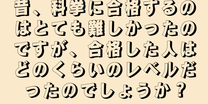 昔、科挙に合格するのはとても難しかったのですが、合格した人はどのくらいのレベルだったのでしょうか？