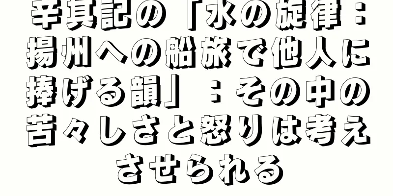 辛其記の「水の旋律：揚州への船旅で他人に捧げる韻」：その中の苦々しさと怒りは考えさせられる