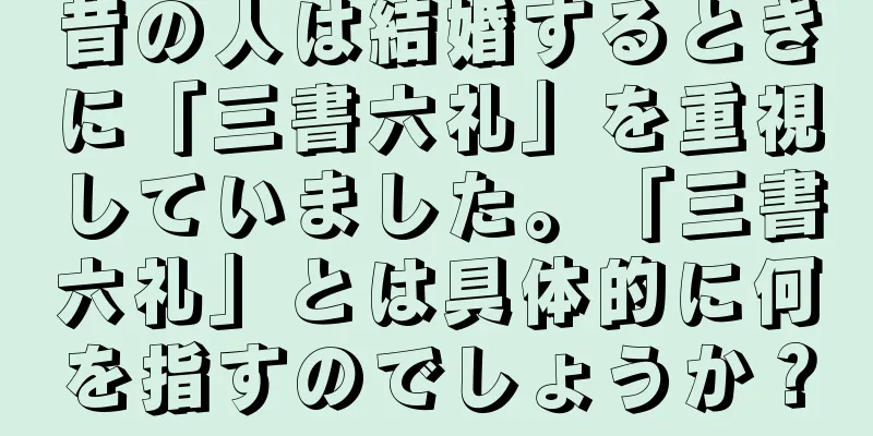 昔の人は結婚するときに「三書六礼」を重視していました。「三書六礼」とは具体的に何を指すのでしょうか？