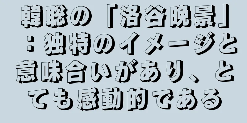 韓聡の「洛谷晩景」：独特のイメージと意味合いがあり、とても感動的である