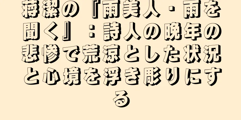 蒋潔の『雨美人・雨を聞く』：詩人の晩年の悲惨で荒涼とした状況と心境を浮き彫りにする