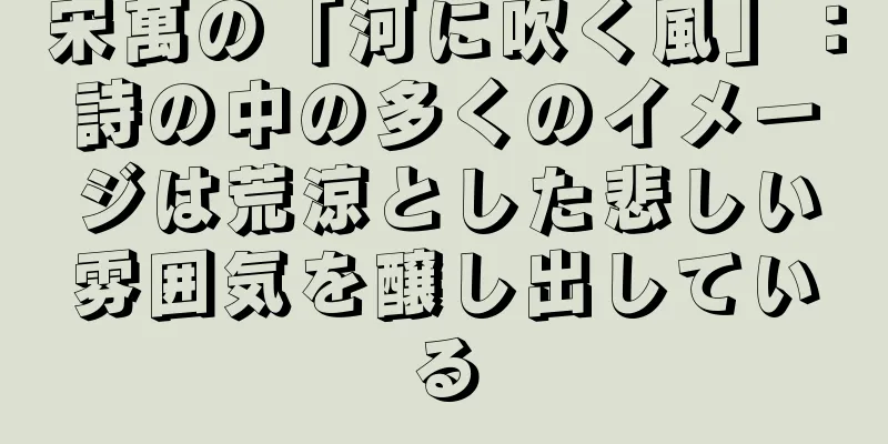 宋萬の「河に吹く風」：詩の中の多くのイメージは荒涼とした悲しい雰囲気を醸し出している