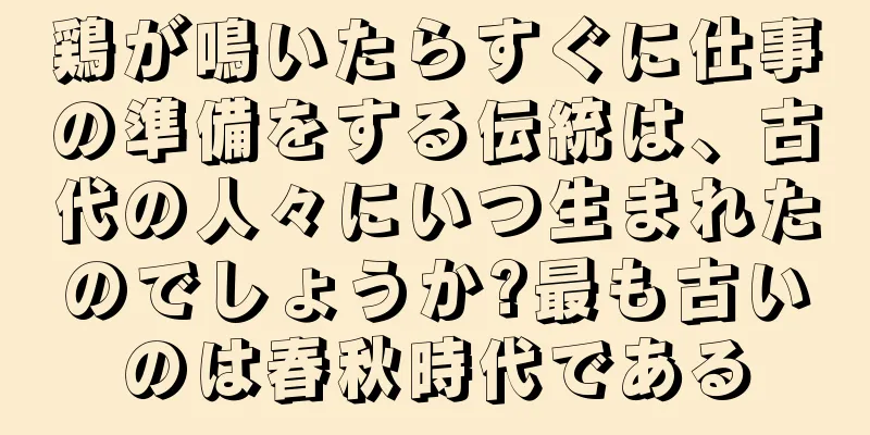 鶏が鳴いたらすぐに仕事の準備をする伝統は、古代の人々にいつ生まれたのでしょうか?最も古いのは春秋時代である