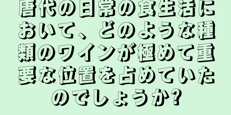 唐代の日常の食生活において、どのような種類のワインが極めて重要な位置を占めていたのでしょうか?