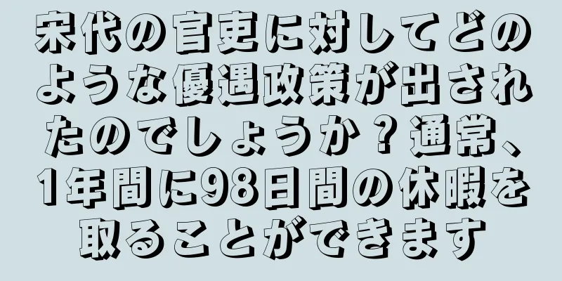宋代の官吏に対してどのような優遇政策が出されたのでしょうか？通常、1年間に98日間の休暇を取ることができます