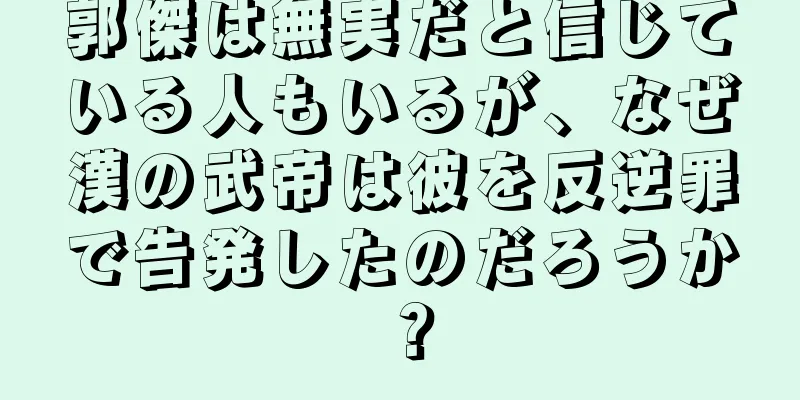 郭傑は無実だと信じている人もいるが、なぜ漢の武帝は彼を反逆罪で告発したのだろうか？
