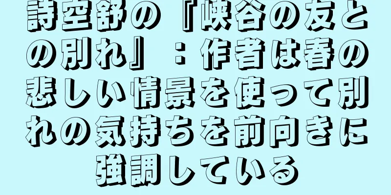 詩空舒の『峡谷の友との別れ』：作者は春の悲しい情景を使って別れの気持ちを前向きに強調している