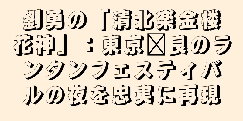 劉勇の「清北楽金楼花神」：東京汴良のランタンフェスティバルの夜を忠実に再現