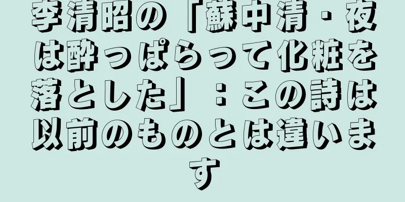 李清昭の「蘇中清・夜は酔っぱらって化粧を落とした」：この詩は以前のものとは違います