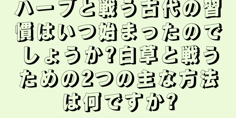ハーブと戦う古代の習慣はいつ始まったのでしょうか?白草と戦うための2つの主な方法は何ですか?