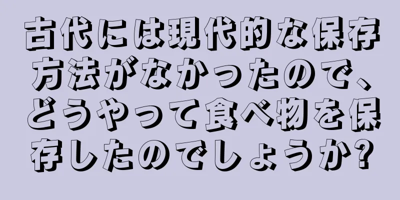 古代には現代的な保存方法がなかったので、どうやって食べ物を保存したのでしょうか?