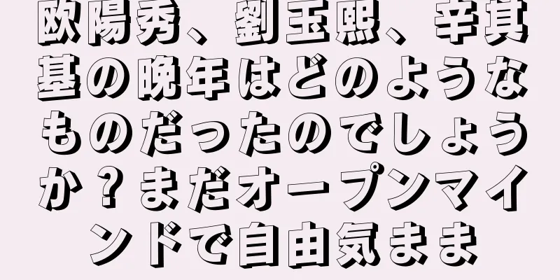欧陽秀、劉玉熙、辛其基の晩年はどのようなものだったのでしょうか？まだオープンマインドで自由気まま
