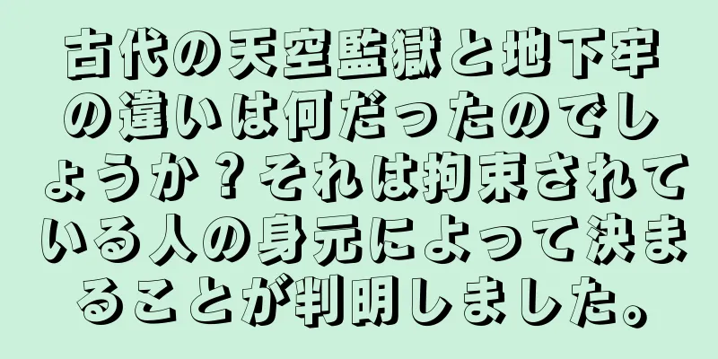古代の天空監獄と地下牢の違いは何だったのでしょうか？それは拘束されている人の身元によって決まることが判明しました。