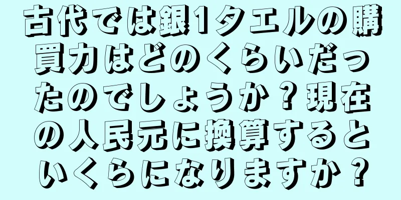 古代では銀1タエルの購買力はどのくらいだったのでしょうか？現在の人民元に換算するといくらになりますか？