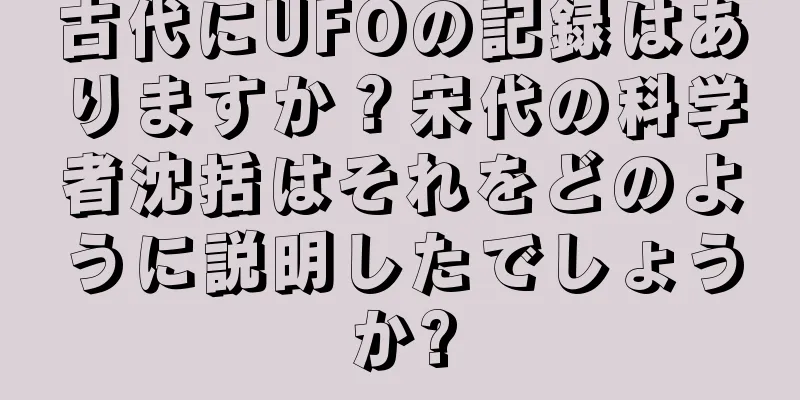 古代にUFOの記録はありますか？宋代の科学者沈括はそれをどのように説明したでしょうか?
