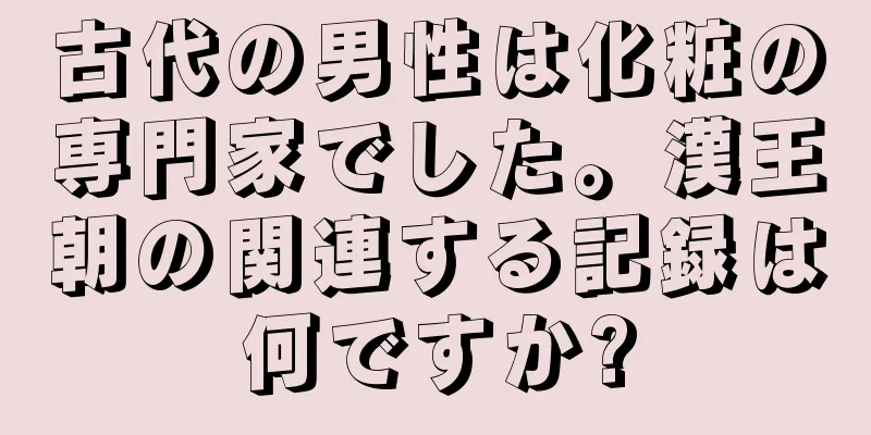 古代の男性は化粧の専門家でした。漢王朝の関連する記録は何ですか?