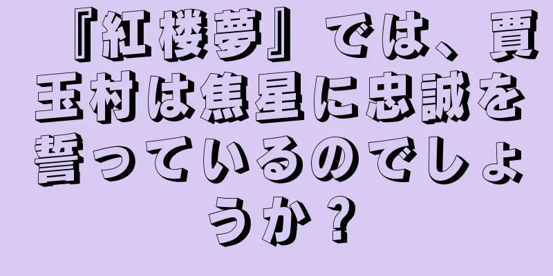 『紅楼夢』では、賈玉村は焦星に忠誠を誓っているのでしょうか？