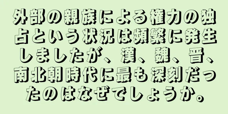 外部の親族による権力の独占という状況は頻繁に発生しましたが、漢、魏、晋、南北朝時代に最も深刻だったのはなぜでしょうか。