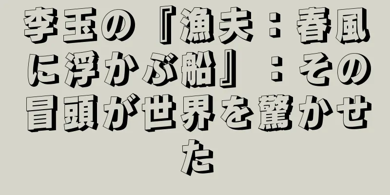 李玉の『漁夫：春風に浮かぶ船』：その冒頭が世界を驚かせた