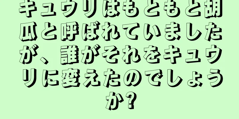 キュウリはもともと胡瓜と呼ばれていましたが、誰がそれをキュウリに変えたのでしょうか?