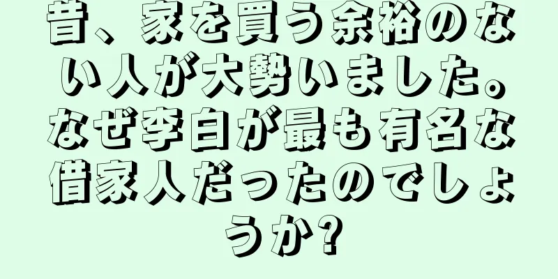 昔、家を買う余裕のない人が大勢いました。なぜ李白が最も有名な借家人だったのでしょうか?