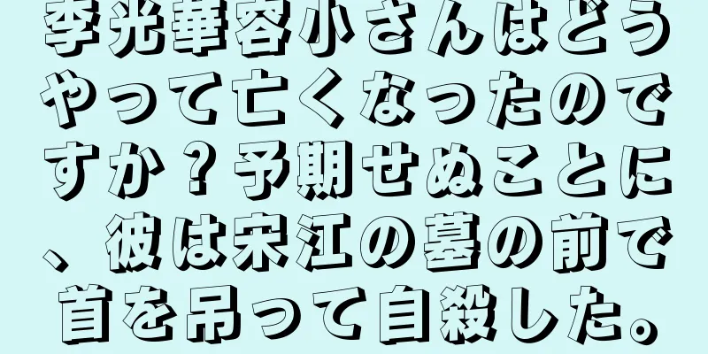 李光華容小さんはどうやって亡くなったのですか？予期せぬことに、彼は宋江の墓の前で首を吊って自殺した。