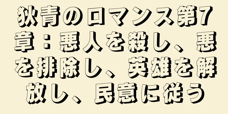 狄青のロマンス第7章：悪人を殺し、悪を排除し、英雄を解放し、民意に従う