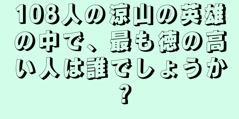 108人の涼山の英雄の中で、最も徳の高い人は誰でしょうか？
